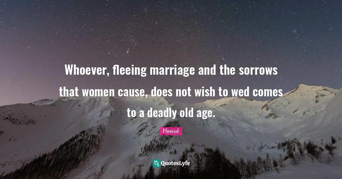 Whoever, fleeing marriage and the sorrows that women cause, does not wish to wed comes to a deadly old age.