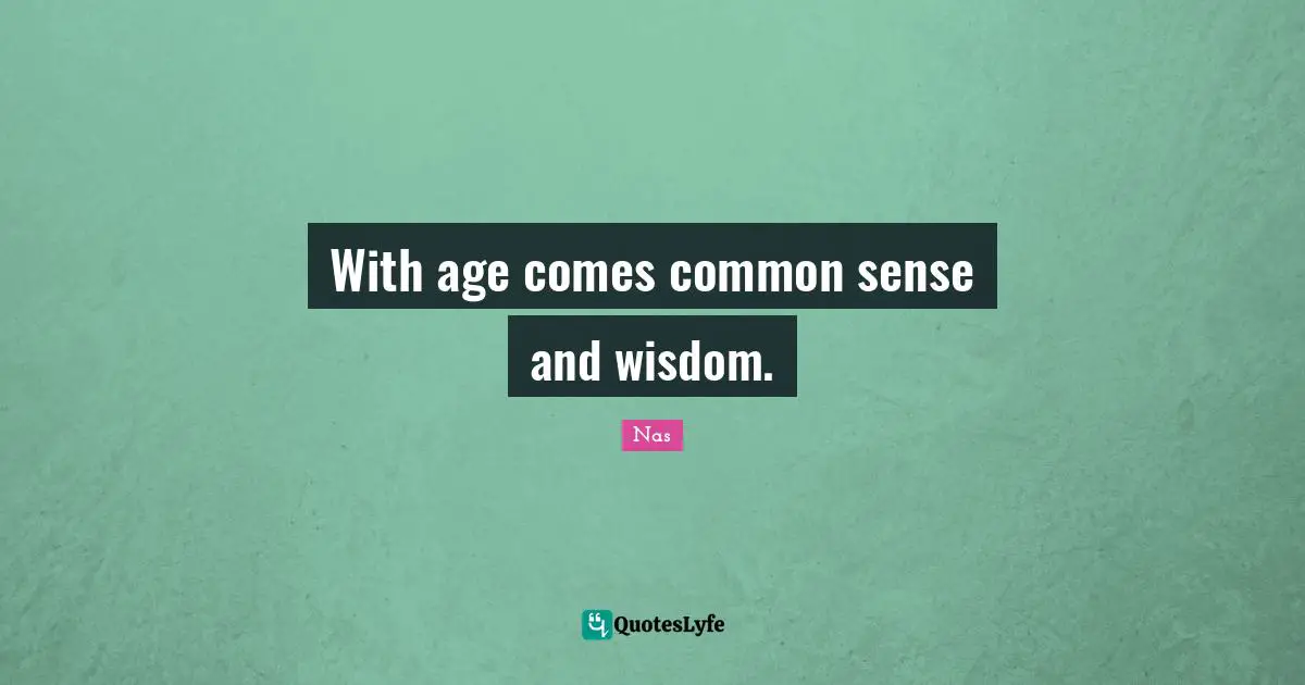 With age comes common sense and wisdom.