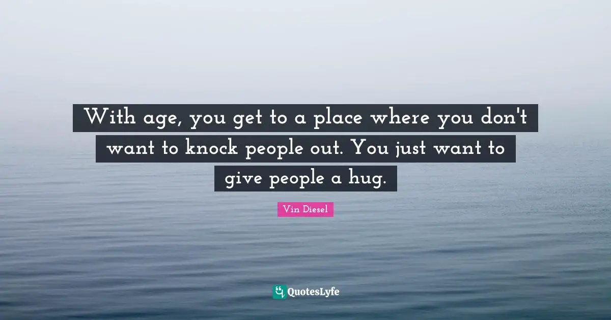 With age, you get to a place where you don't want to knock people out. You just want to give people a hug.