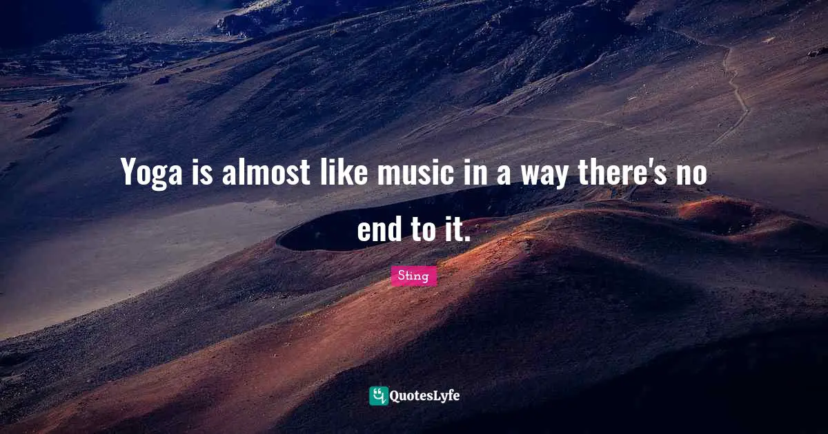 Yoga is almost like music in a way there's no end to it.