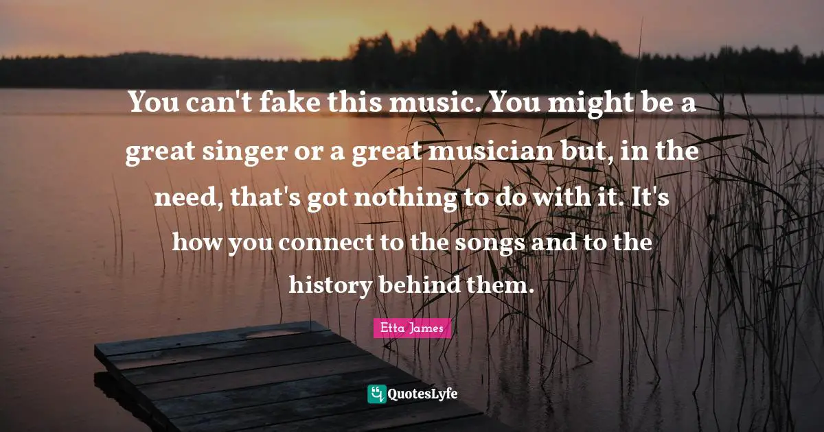 Etta James Quotes: "You can't fake this music. You might be a great singer or a great musician but, in the need, that's got nothing to do with it. It's how you connect to the songs and to the history behind them."