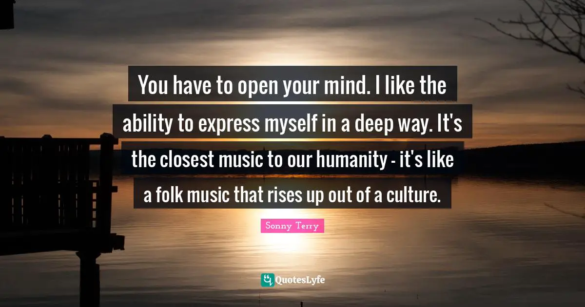 You have to open your mind. I like the ability to express myself in a deep way. It's the closest music to our humanity - it's like a folk music that rises up out of a culture.