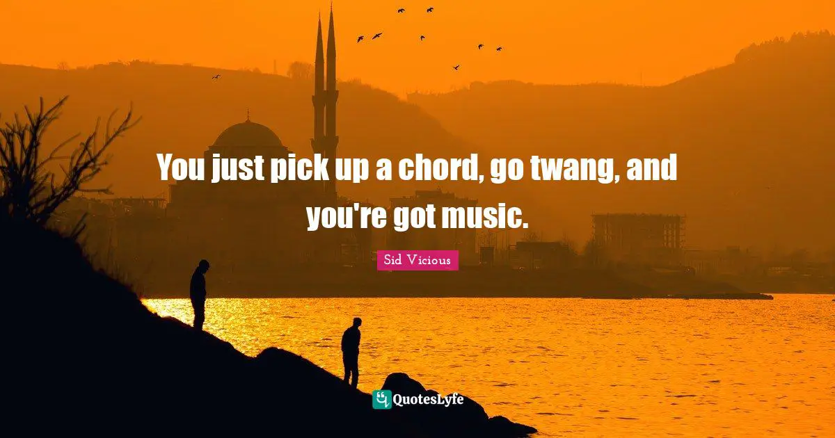 You just pick up a chord, go twang, and you're got music.