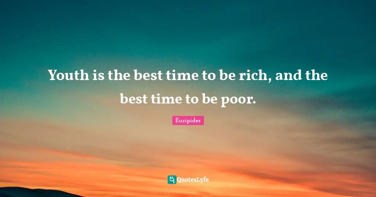 Youth is the best time to be rich, and the best time to be poor.