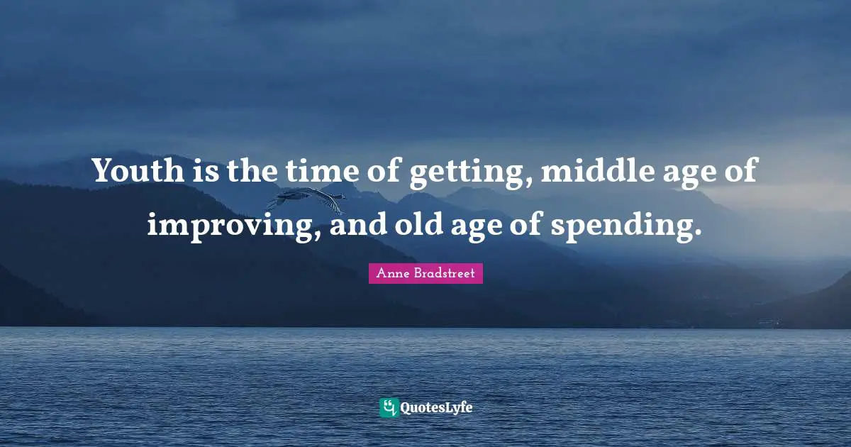 Anne Bradstreet Quotes: "Youth is the time of getting, middle age of improving, and old age of spending."
