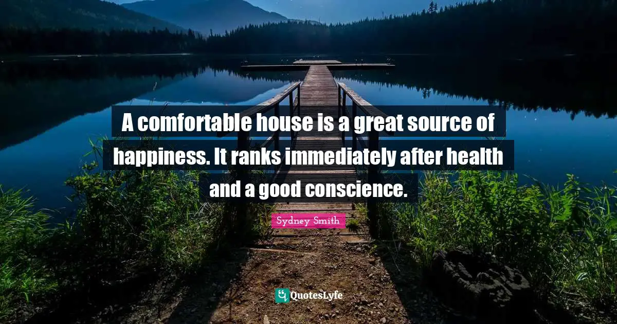 A comfortable house is a great source of happiness. It ranks immediately after health and a good conscience.