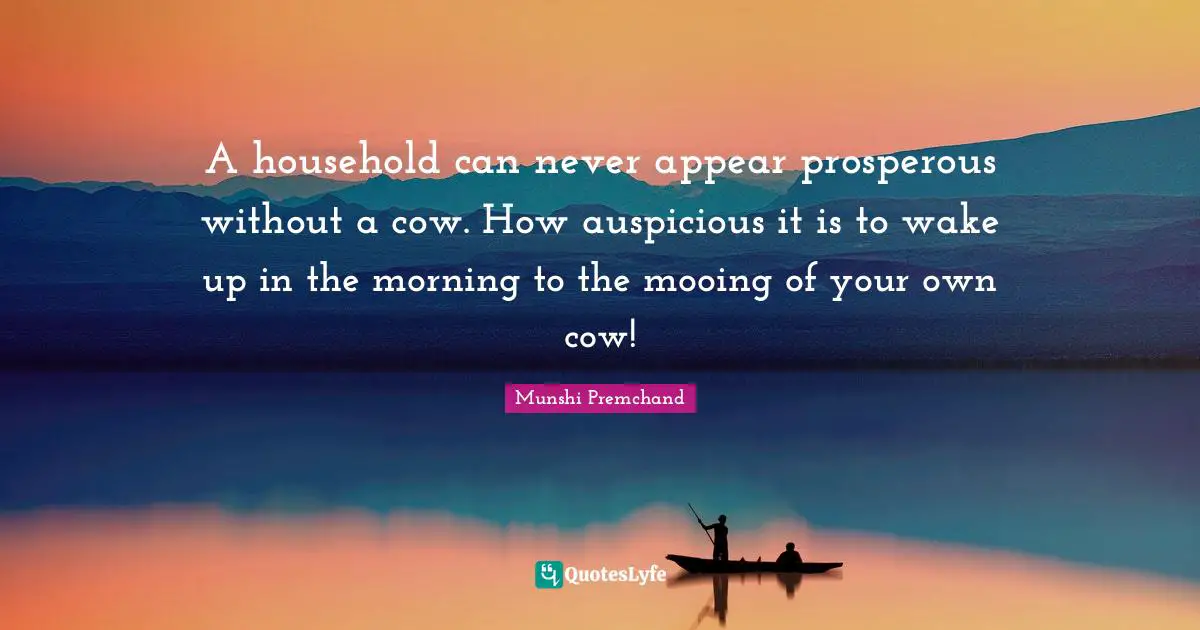 A household can never appear prosperous without a cow. How auspicious it is to wake up in the morning to the mooing of your own cow!