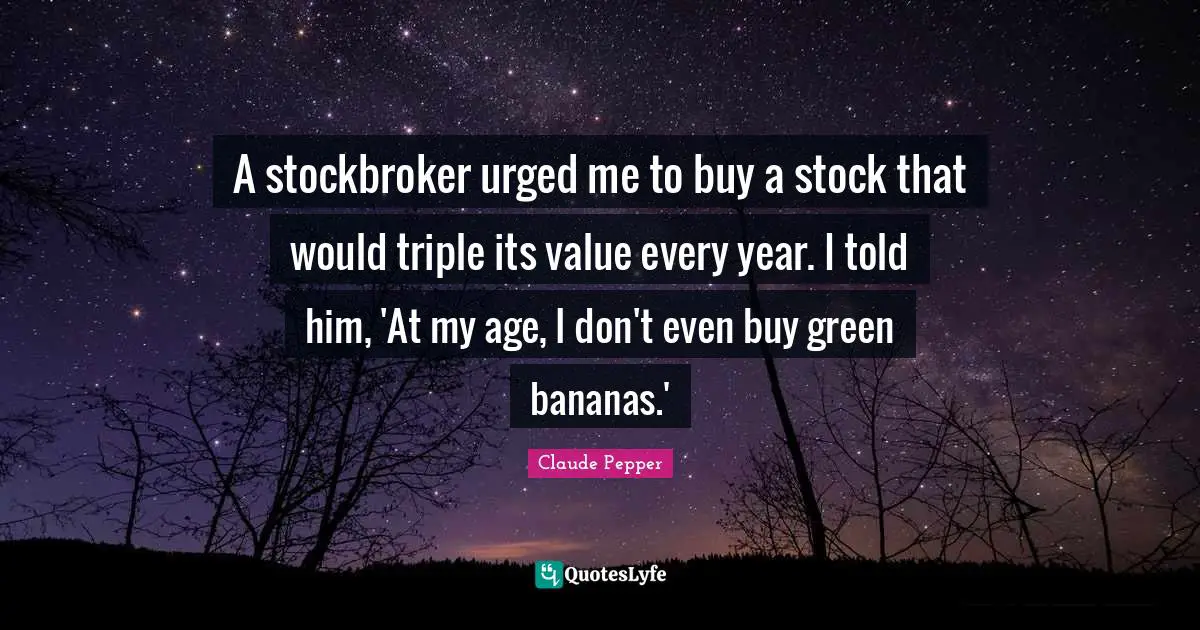 A stockbroker urged me to buy a stock that would triple its value every year. I told him, 'At my age, I don't even buy green bananas.'