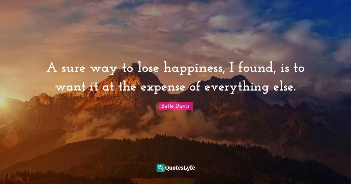 A sure way to lose happiness, I found, is to want it at the expense of everything else.