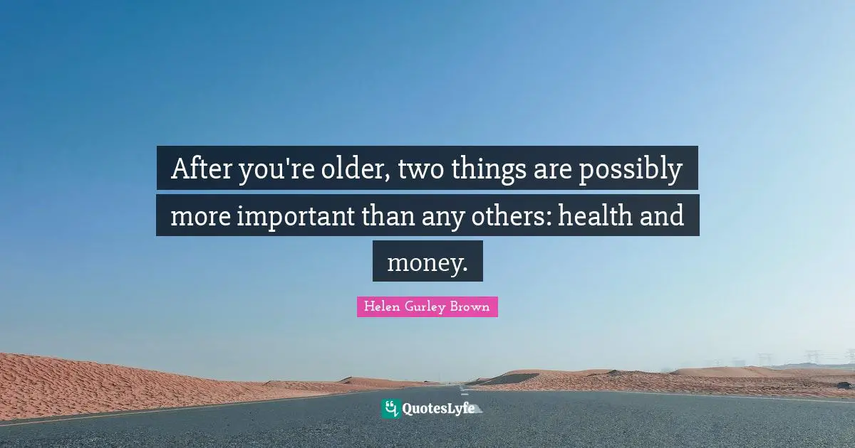 After you're older, two things are possibly more important than any others: health and money.
