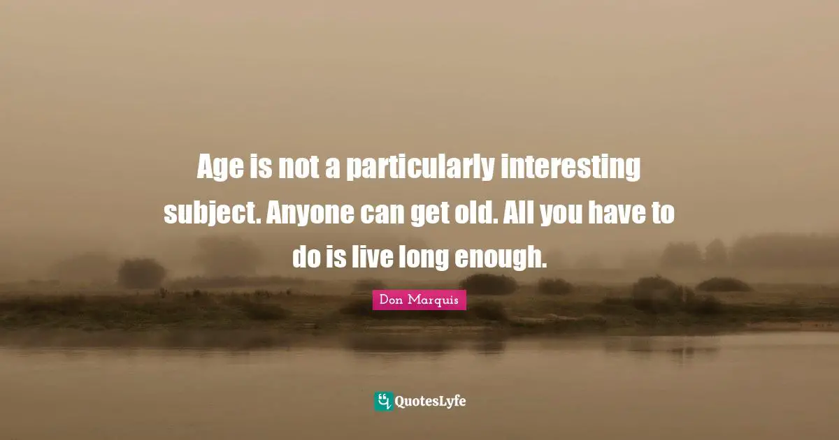 Age is not a particularly interesting subject. Anyone can get old. All you have to do is live long enough.