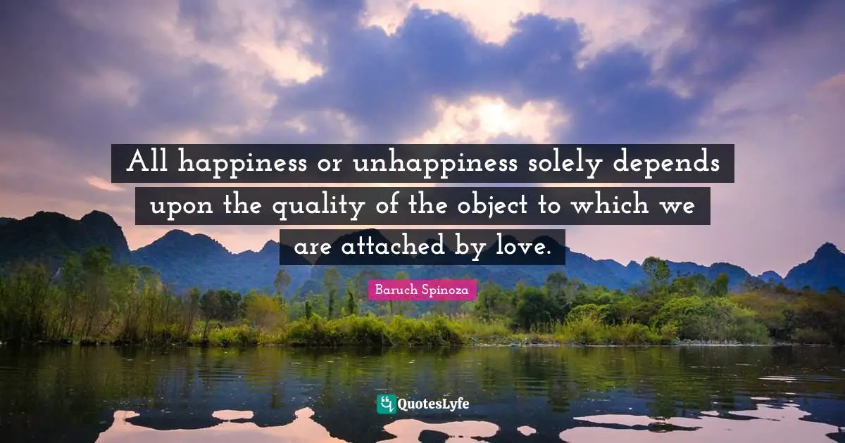 All happiness or unhappiness solely depends upon the quality of the object to which we are attached by love.