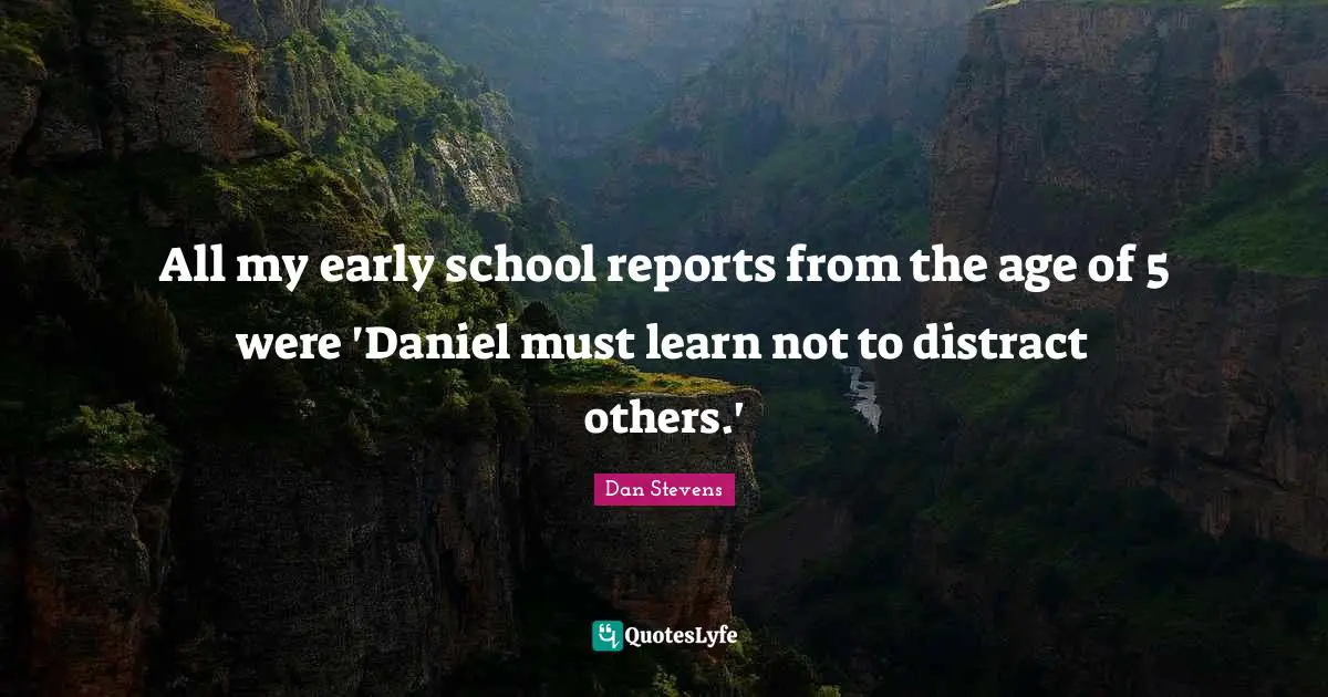 All my early school reports from the age of 5 were 'Daniel must learn not to distract others.'