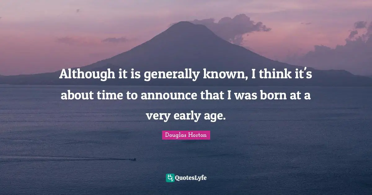 Although it is generally known, I think it's about time to announce that I was born at a very early age.