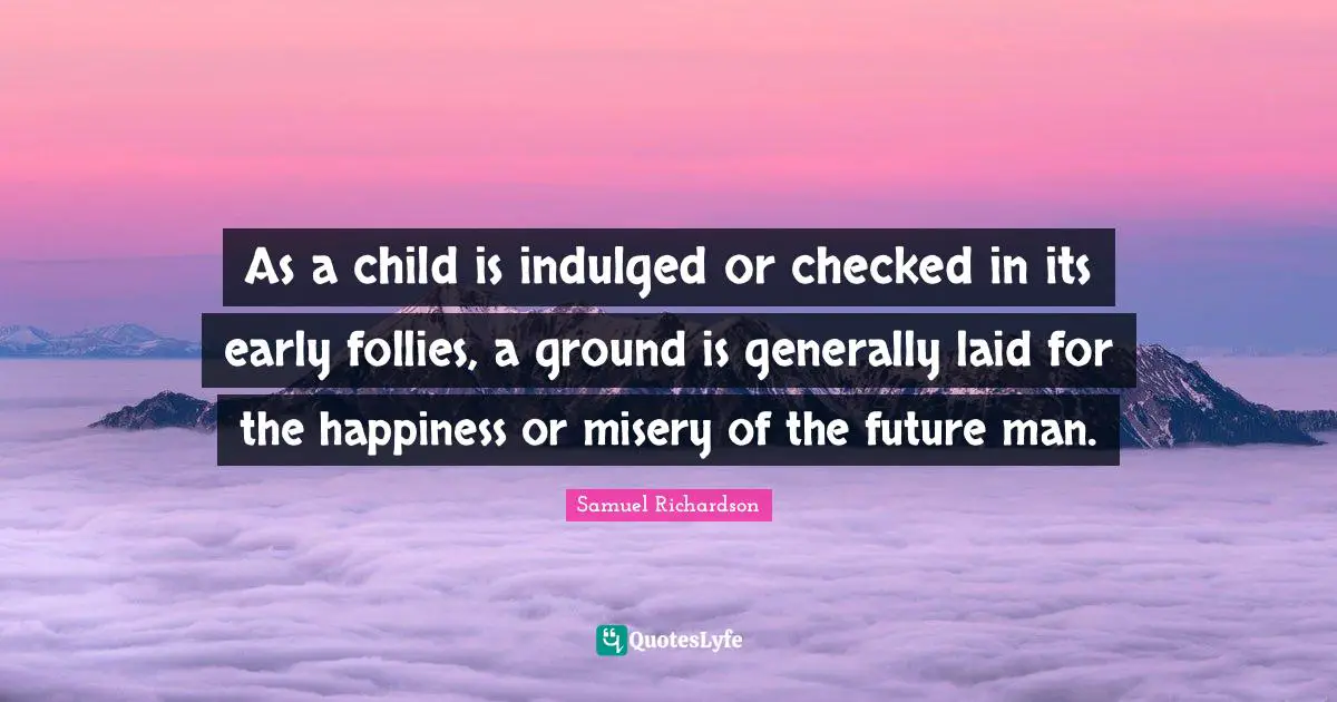 Samuel Richardson Quotes: "As a child is indulged or checked in its early follies, a ground is generally laid for the happiness or misery of the future man."