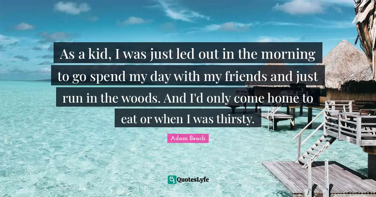 As a kid, I was just led out in the morning to go spend my day with my friends and just run in the woods. And I'd only come home to eat or when I was thirsty.