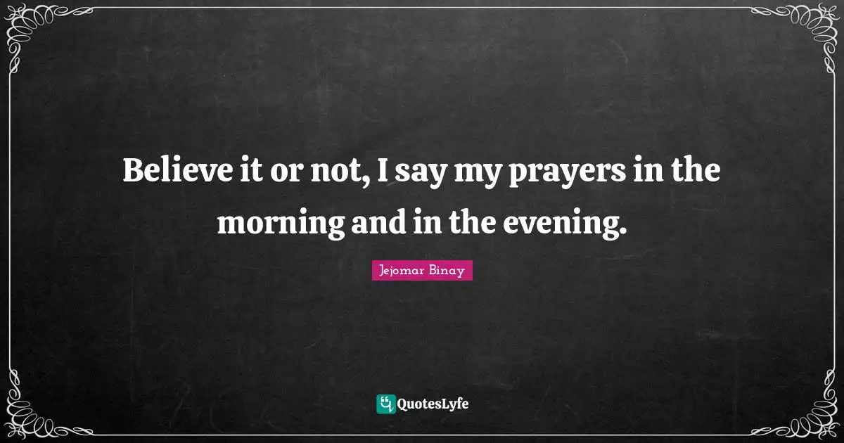 Believe it or not, I say my prayers in the morning and in the evening.