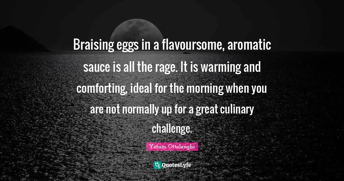 Yotam Ottolenghi Quotes: "Braising eggs in a flavoursome, aromatic sauce is all the rage. It is warming and comforting, ideal for the morning when you are not normally up for a great culinary challenge."