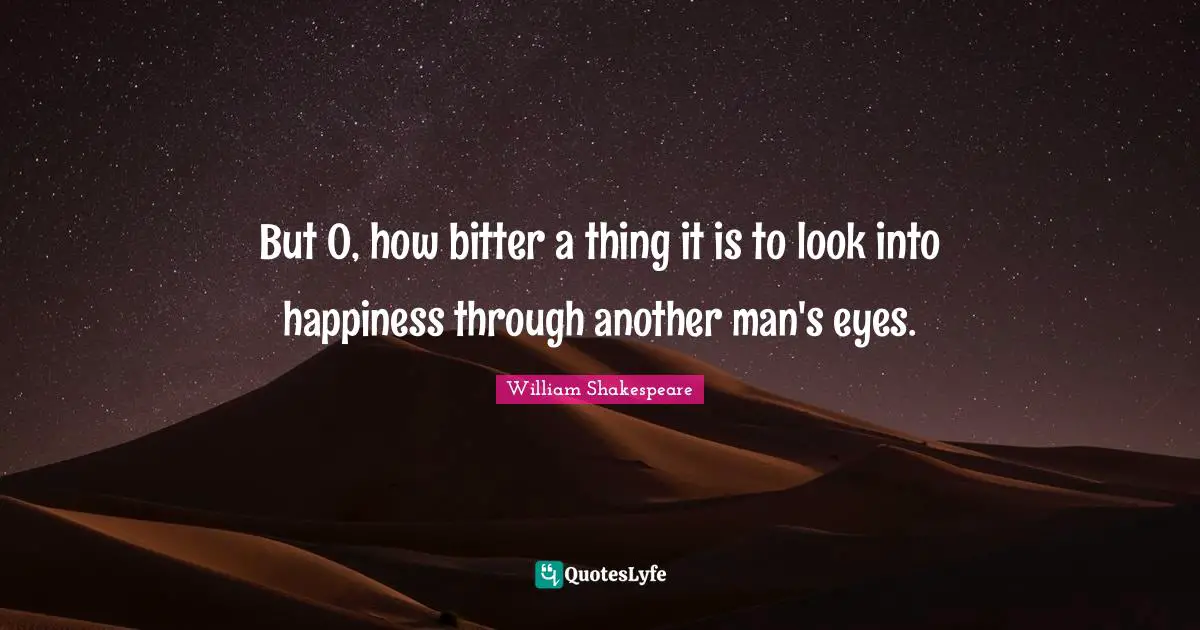 But O, how bitter a thing it is to look into happiness through another man's eyes.