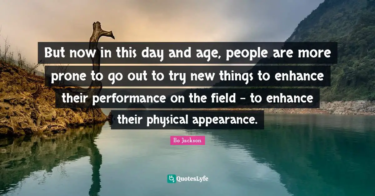 But now in this day and age, people are more prone to go out to try new things to enhance their performance on the field - to enhance their physical appearance.