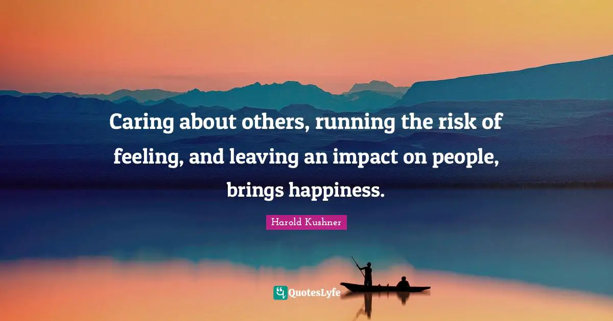 Caring about others, running the risk of feeling, and leaving an impact on people, brings happiness.