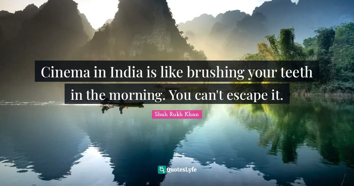 Cinema in India is like brushing your teeth in the morning. You can't escape it.