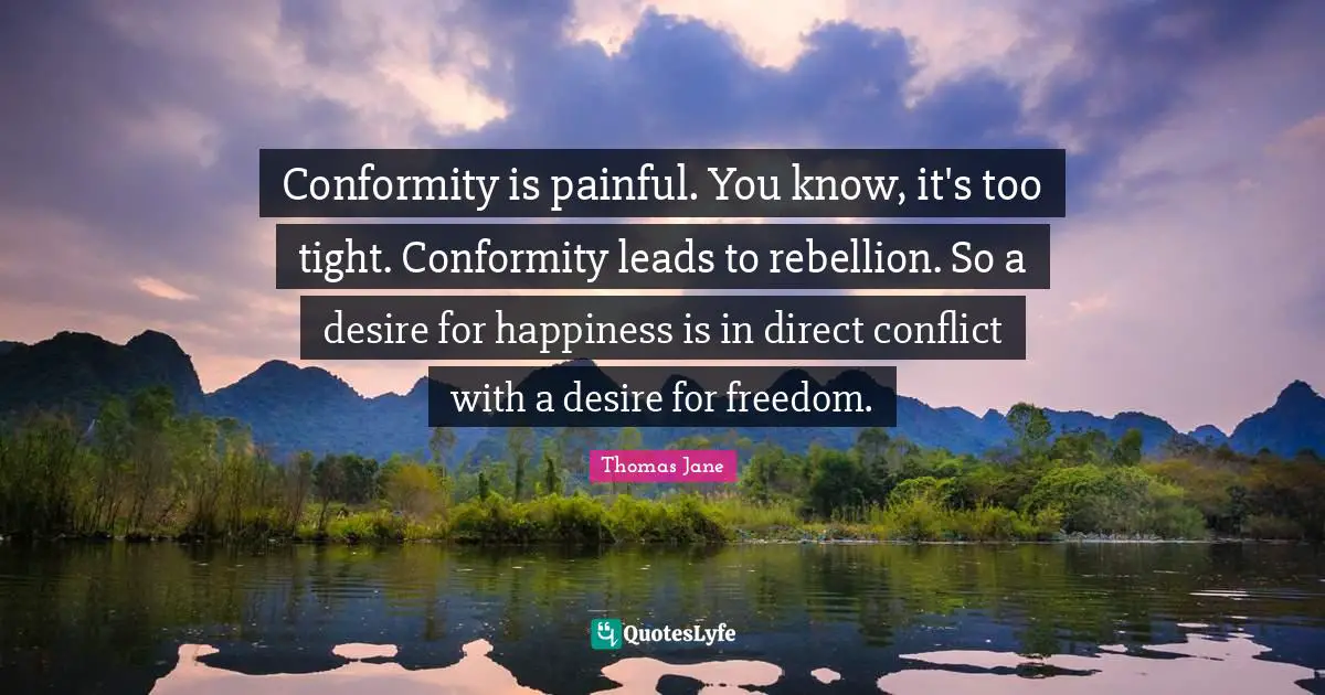 Conformity is painful. You know, it's too tight. Conformity leads to rebellion. So a desire for happiness is in direct conflict with a desire for freedom.