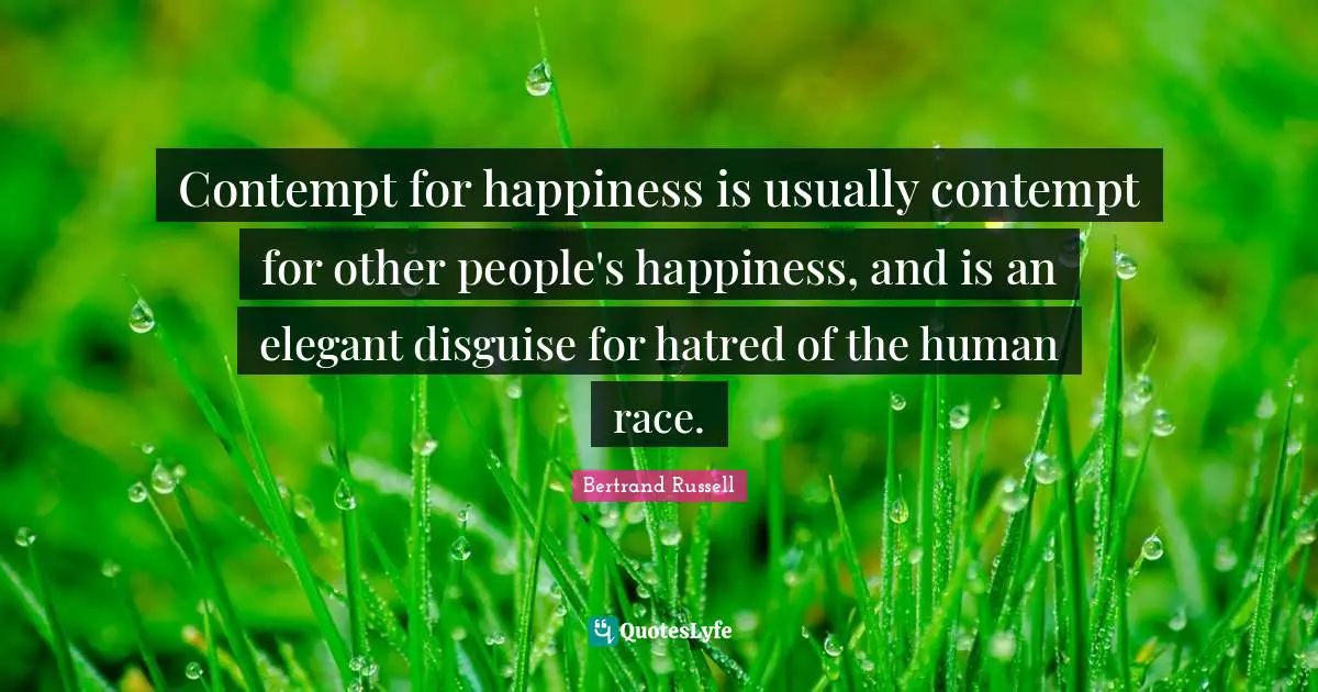 Contempt for happiness is usually contempt for other people's happiness, and is an elegant disguise for hatred of the human race.