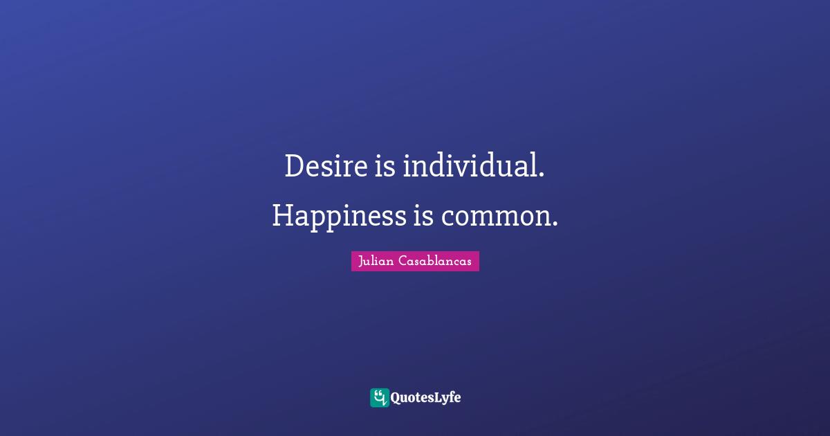 Desire is individual. Happiness is common.