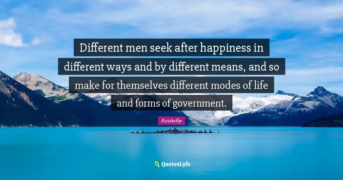 Different men seek after happiness in different ways and by different means, and so make for themselves different modes of life and forms of government.