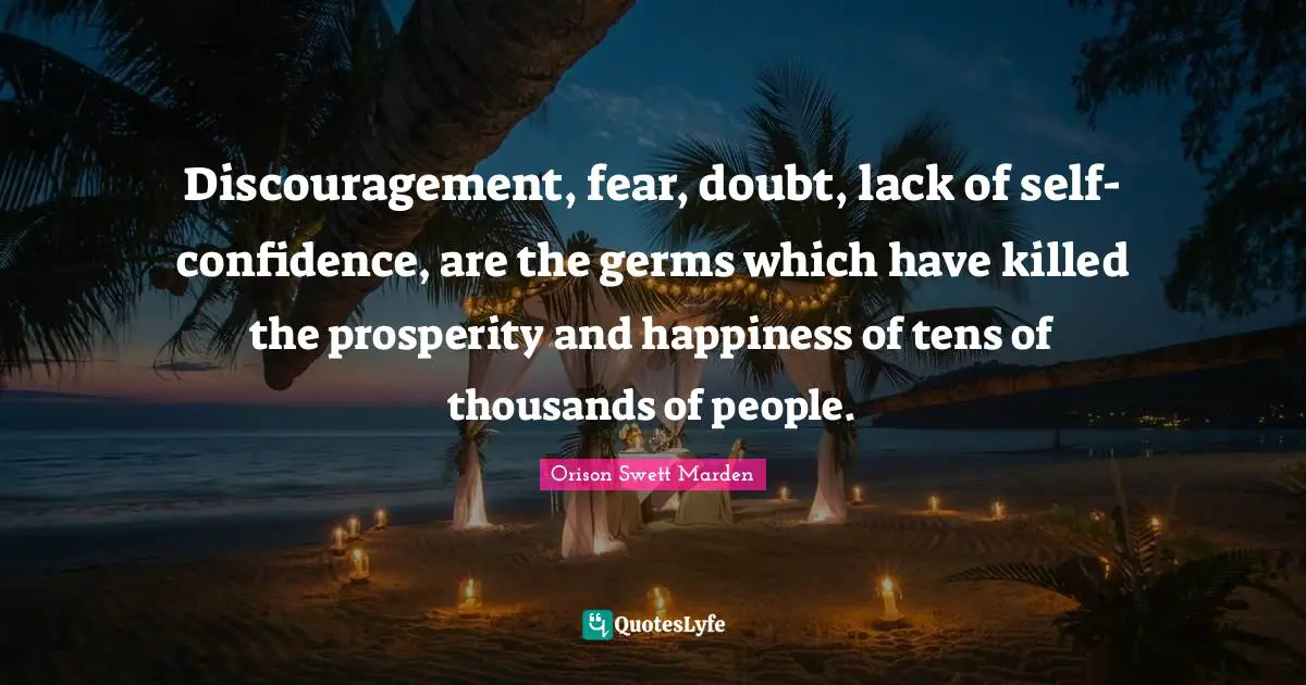 Discouragement, fear, doubt, lack of self-confidence, are the germs which have killed the prosperity and happiness of tens of thousands of people.