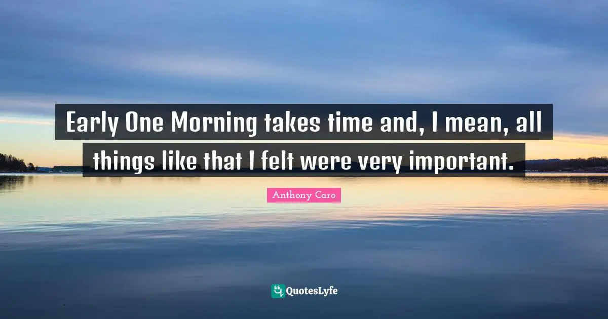 Early One Morning takes time and, I mean, all things like that I felt were very important.