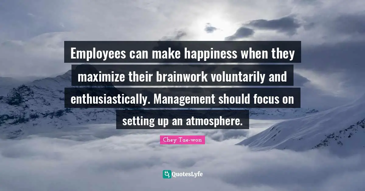 Employees can make happiness when they maximize their brainwork voluntarily and enthusiastically. Management should focus on setting up an atmosphere.