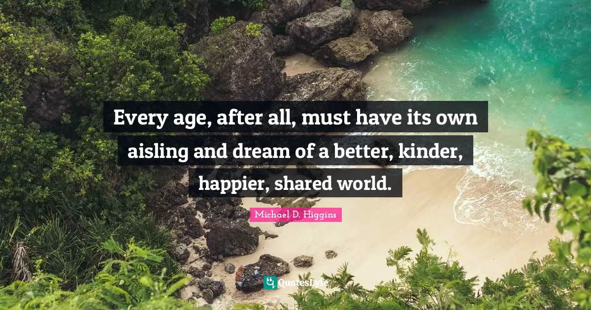 Every age, after all, must have its own aisling and dream of a better, kinder, happier, shared world.