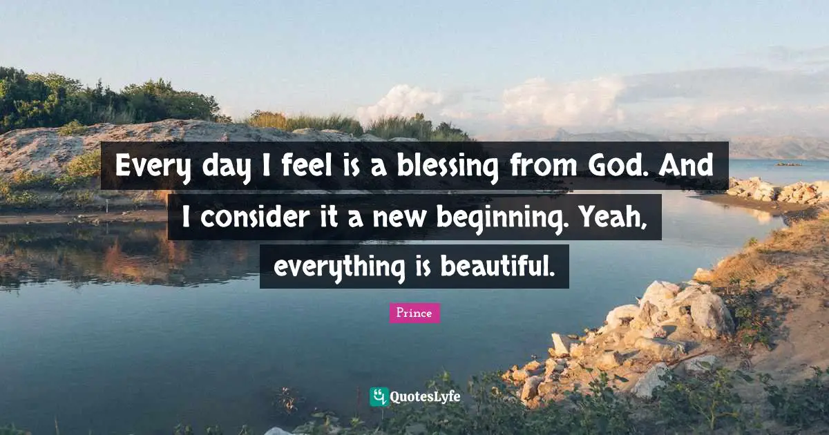 Prince Quotes: Every day I feel is a blessing from God. And I consider it a new beginning. Yeah, everything is beautiful.