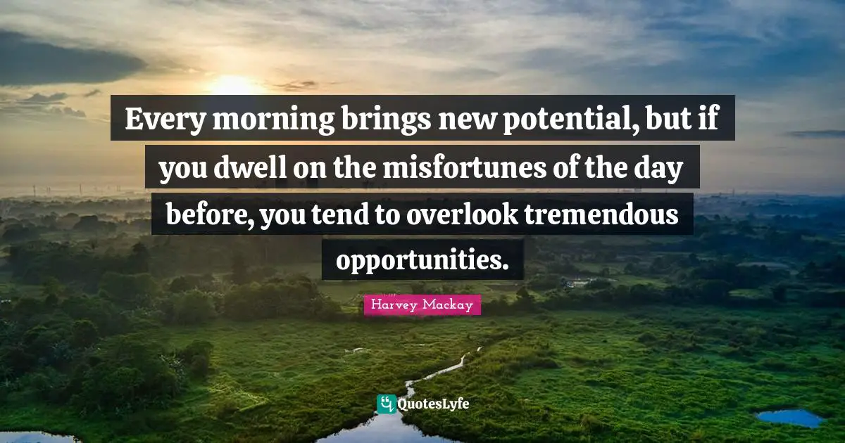 Harvey MacKay Quotes: "Every morning brings new potential, but if you dwell on the misfortunes of the day before, you tend to overlook tremendous opportunities."