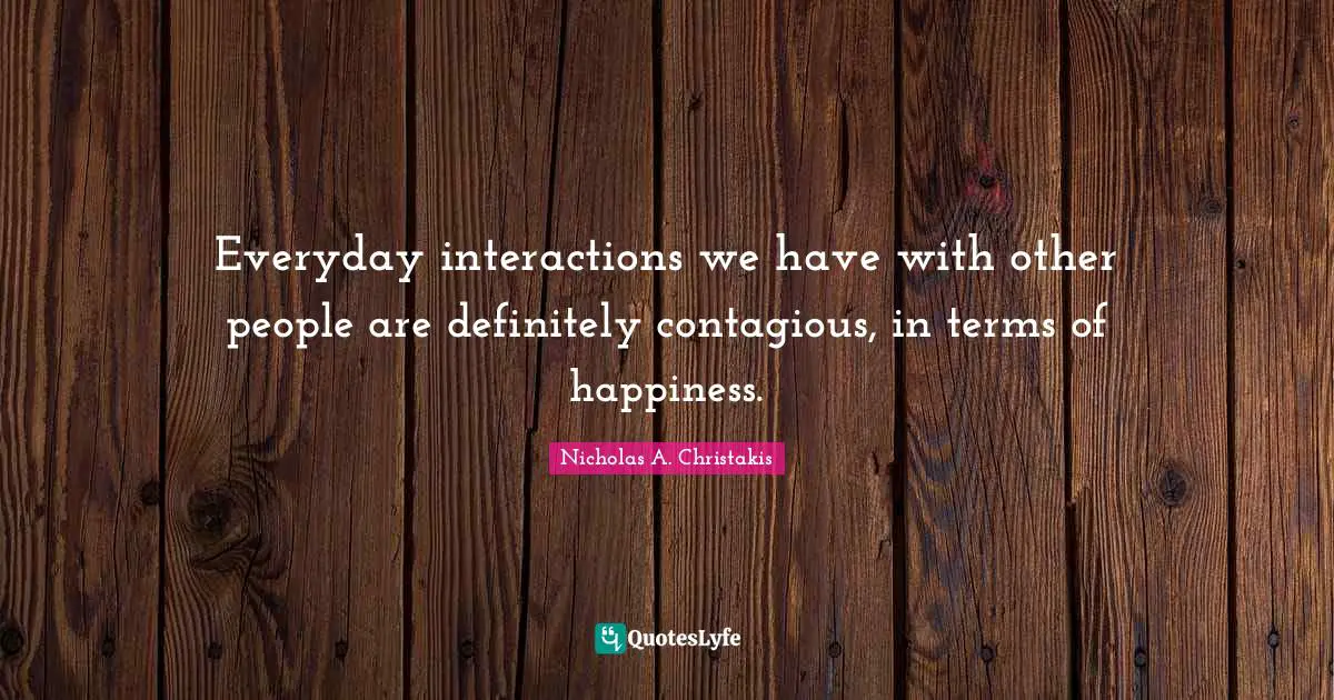 Everyday interactions we have with other people are definitely contagious, in terms of happiness.