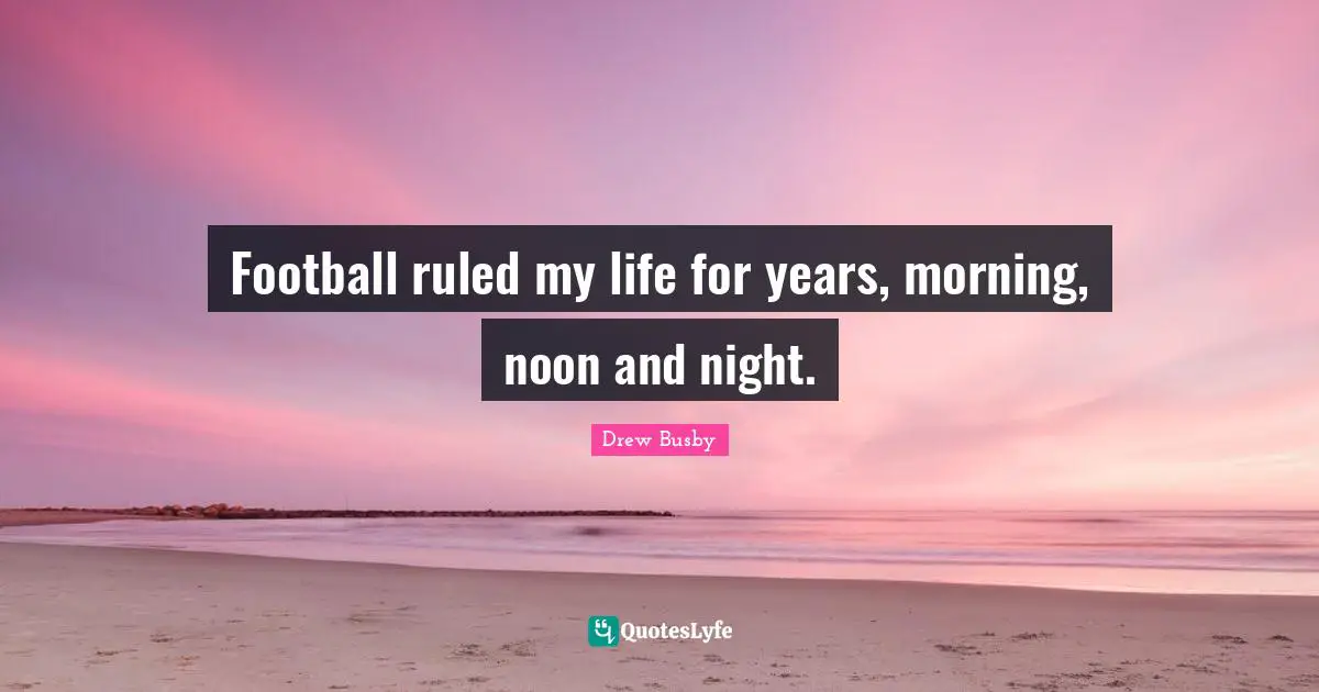 Football ruled my life for years, morning, noon and night.