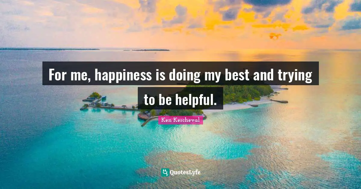 For me, happiness is doing my best and trying to be helpful.