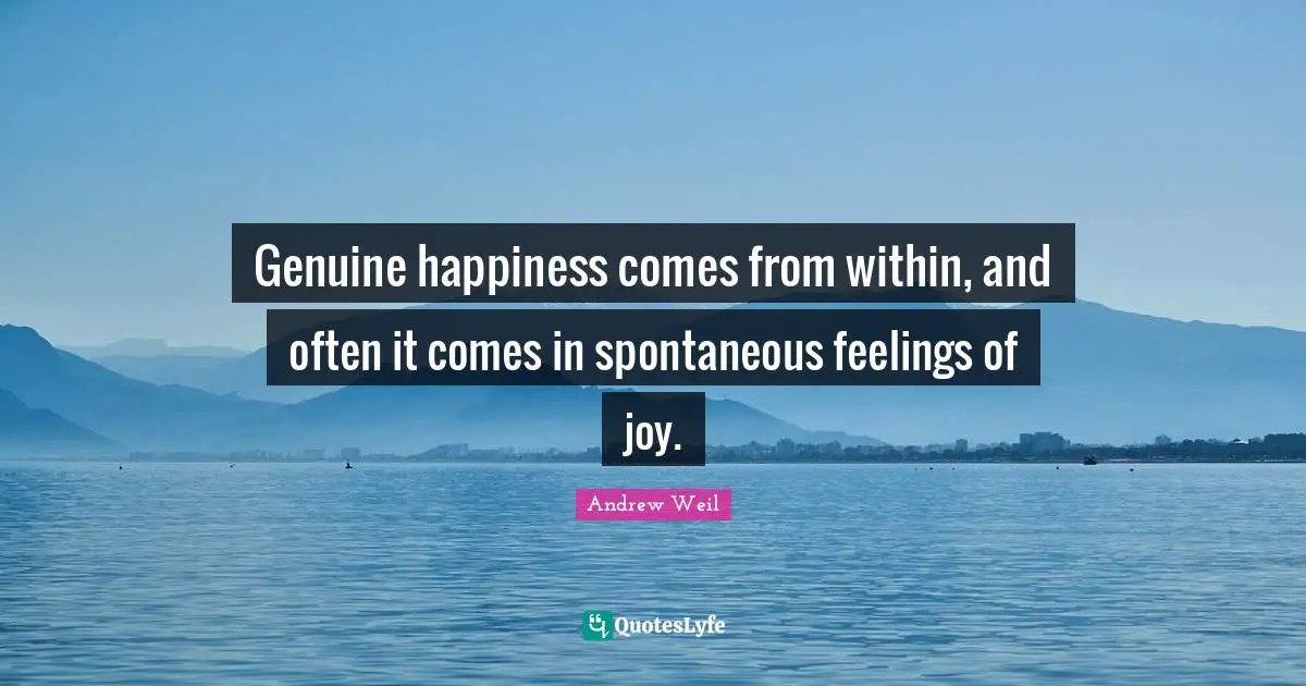 Genuine happiness comes from within, and often it comes in spontaneous feelings of joy.