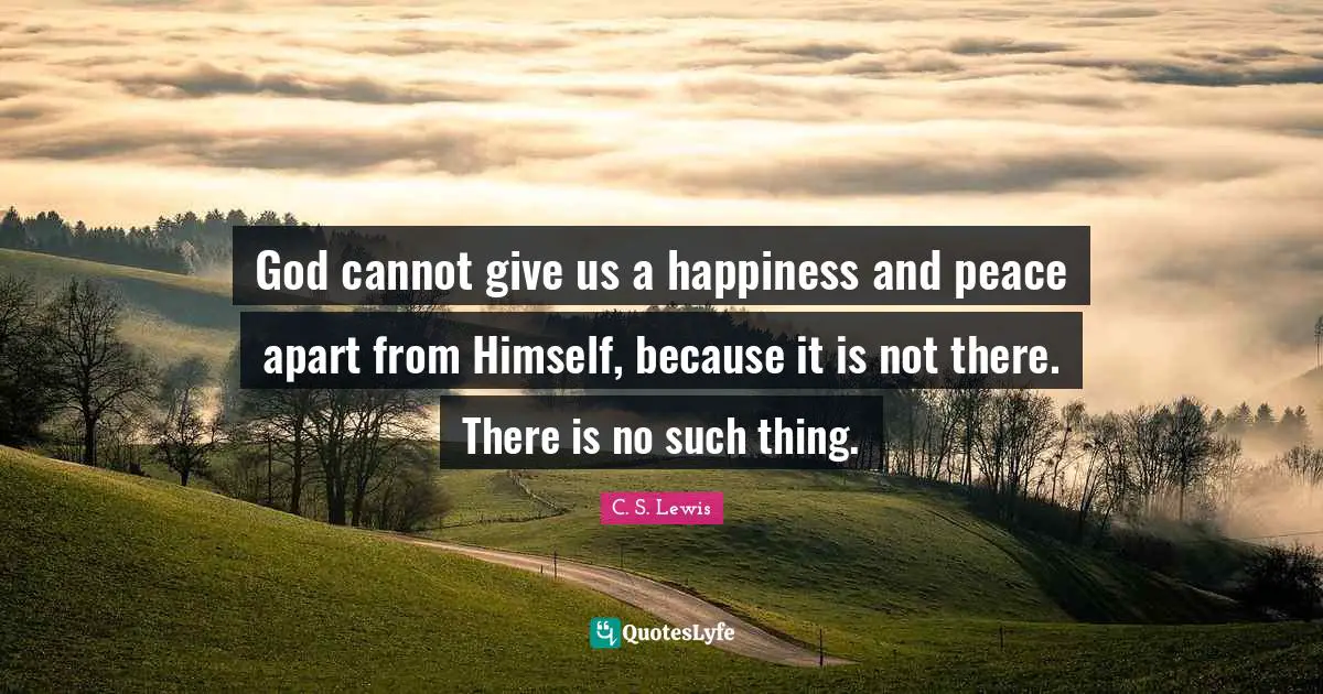 God cannot give us a happiness and peace apart from Himself, because it is not there. There is no such thing.
