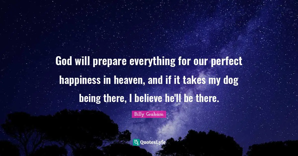 God will prepare everything for our perfect happiness in heaven, and if it takes my dog being there, I believe he'll be there.
