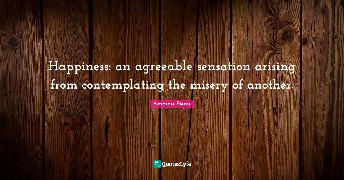 Happiness: an agreeable sensation arising from contemplating the misery of another.