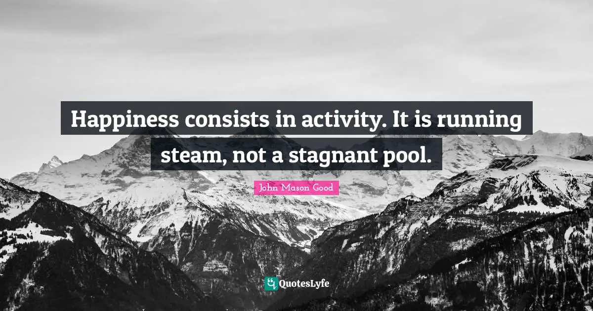 Happiness consists in activity. It is running steam, not a stagnant pool.