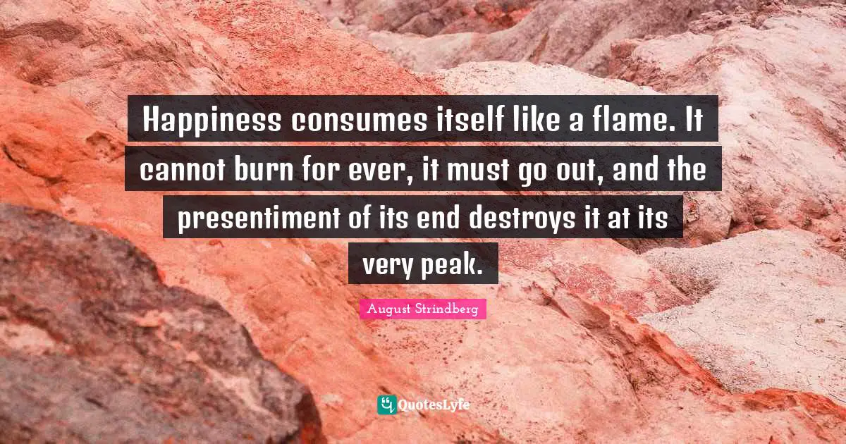 Happiness consumes itself like a flame. It cannot burn for ever, it must go out, and the presentiment of its end destroys it at its very peak.