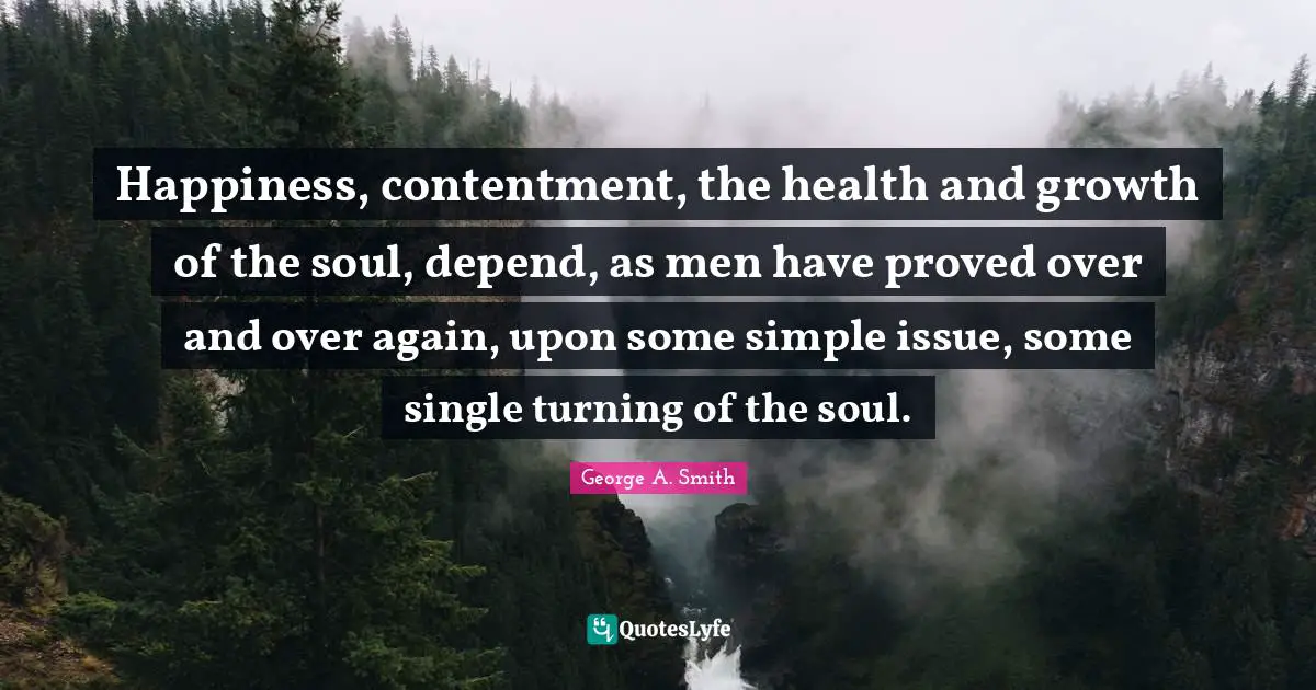 Happiness, contentment, the health and growth of the soul, depend, as men have proved over and over again, upon some simple issue, some single turning of the soul.