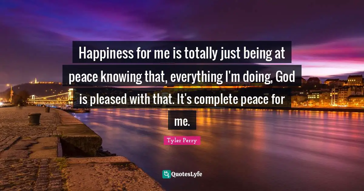 Happiness for me is totally just being at peace knowing that, everything I'm doing, God is pleased with that. It's complete peace for me.