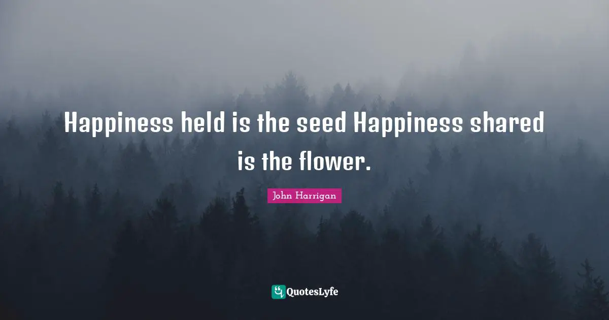 Happiness held is the seed Happiness shared is the flower.