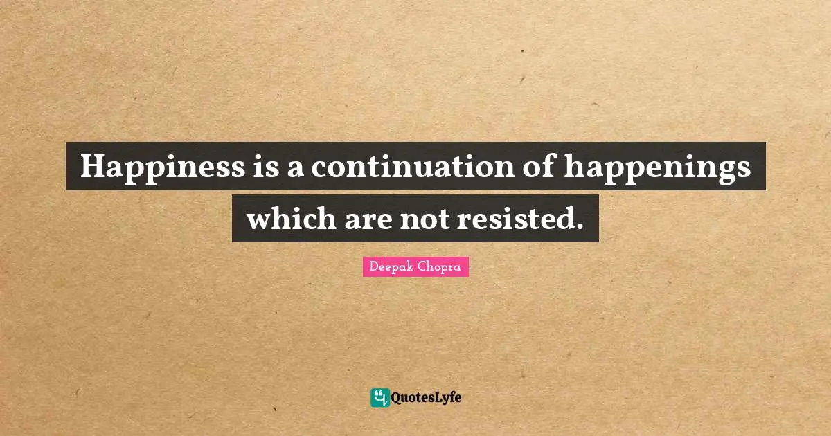 Happiness is a continuation of happenings which are not resisted.