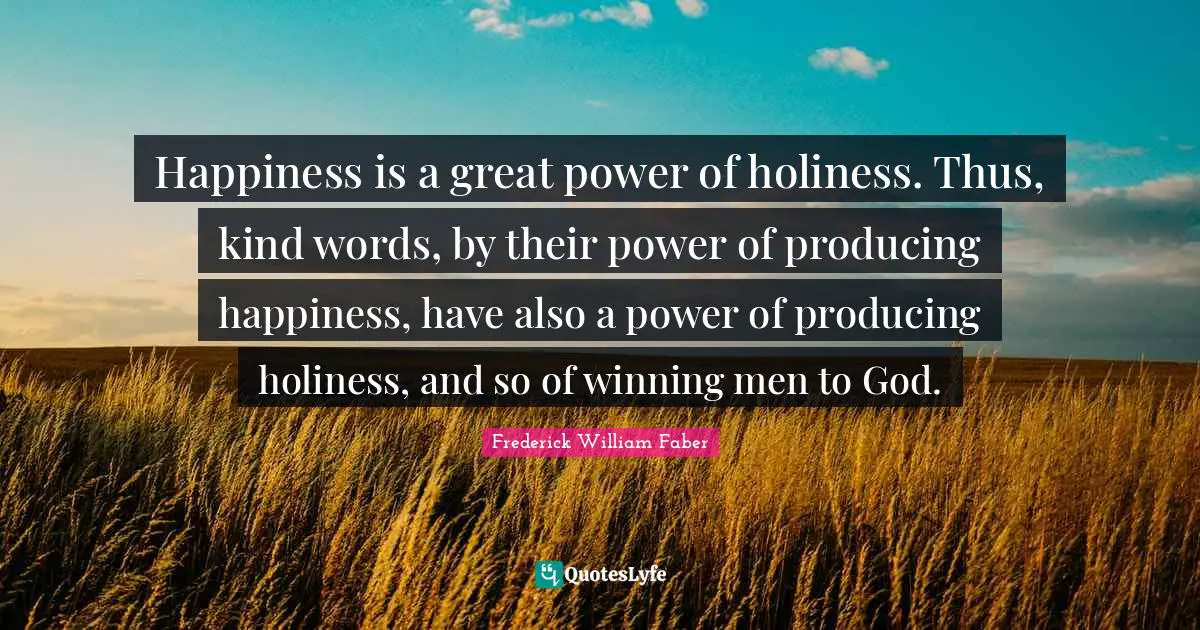 Happiness is a great power of holiness. Thus, kind words, by their power of producing happiness, have also a power of producing holiness, and so of winning men to God.
